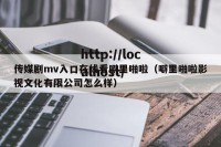 传媒剧mv入口在线看噼里啪啦（噼里啪啦影视文化有限公司怎么样）