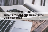 麻花mv星空mv天美视频（麻花mv星空mv天美视频免费观看）