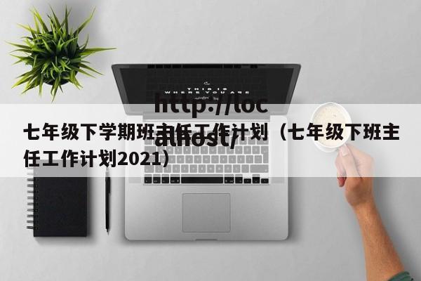 七年级下学期班主任工作计划(七年级下班主任工作计划2021)