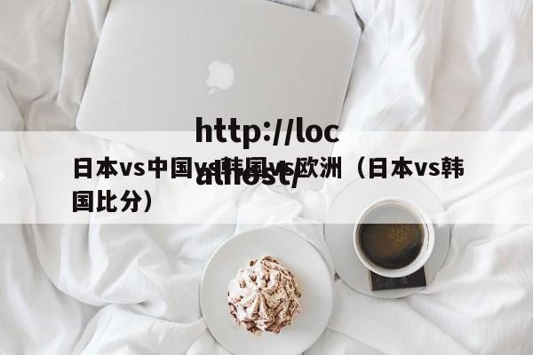 日本vs中国vs韩国vs欧洲(日本vs韩国比分)
